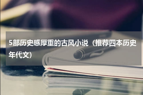 5部历史感厚重的古风小说（推荐四本历史年代文）