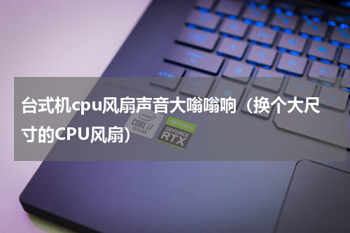 台式机cpu风扇声音大嗡嗡响（换个大尺寸的CPU风扇）