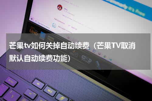芒果tv如何关掉自动续费（芒果TV取消默认自动续费功能）