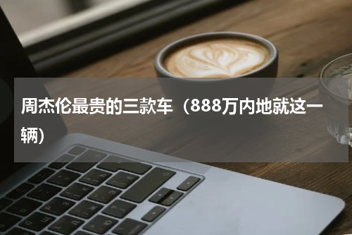 周杰伦最贵的三款车（888万内地就这一辆）