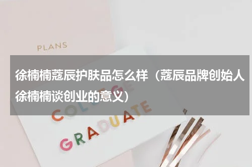 徐楠楠蔻辰护肤品怎么样（蔻辰品牌创始人徐楠楠谈创业的意义）