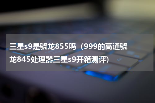 三星s9是骁龙855吗（999的高通骁龙845处理器三星s9开箱测评）