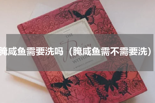 腌咸鱼需要洗吗（腌咸鱼需不需要洗）