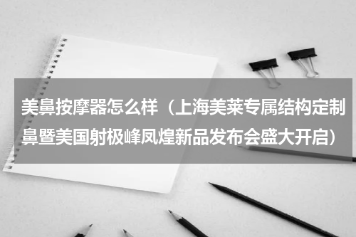 美鼻按摩器怎么样（上海美莱专属结构定制鼻暨美国射极峰凤煌新品发布会盛大开启）