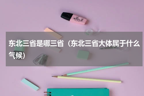 东北三省是哪三省（东北三省大体属于什么气候）