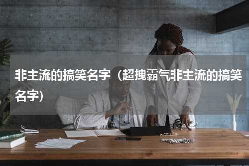 非主流的搞笑名字（超拽霸气非主流的搞笑名字）