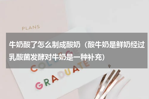 牛奶酸了怎么制成酸奶（酸牛奶是鲜奶经过乳酸菌发酵对牛奶是一种补充）
