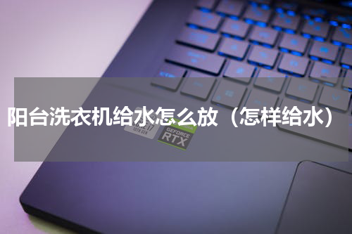 阳台洗衣机给水怎么放（怎样给水）