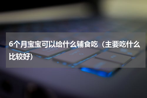6个月宝宝可以给什么辅食吃（主要吃什么比较好）