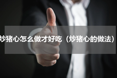 炒猪心怎么做才好吃（炒猪心的做法）