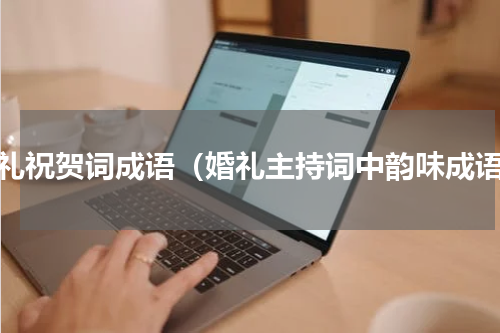 婚礼祝贺词成语（婚礼主持词中韵味成语）