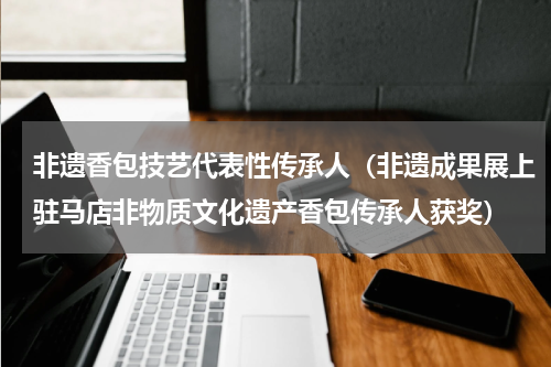 非遗香包技艺代表性传承人（非遗成果展上驻马店非物质文化遗产香包传承人获奖）