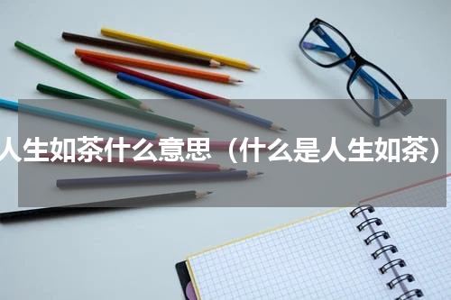 人生如茶什么意思（什么是人生如茶）