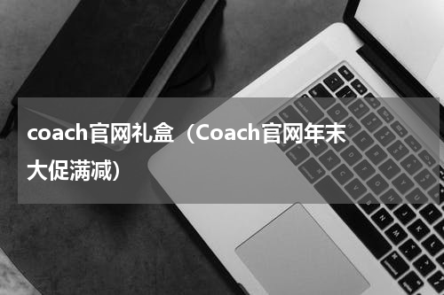 coach官网礼盒（Coach官网年末大促满减）