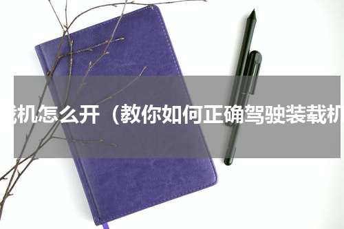 装载机怎么开（教你如何正确驾驶装载机）