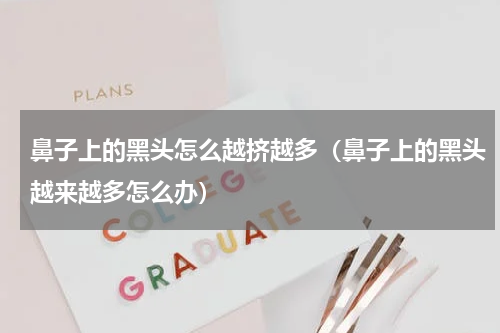 鼻子上的黑头怎么越挤越多（鼻子上的黑头越来越多怎么办）