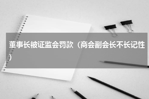 董事长被证监会罚款（商会副会长不长记性）