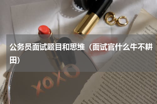 公务员面试题目和思维（面试官什么牛不耕田）