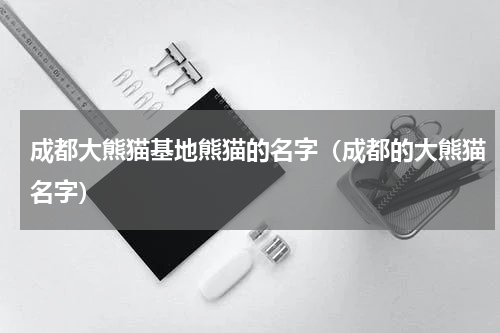 成都大熊猫基地熊猫的名字（成都的大熊猫名字）