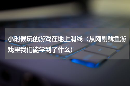 小时候玩的游戏在地上滑线（从网剧鱿鱼游戏里我们能学到了什么）