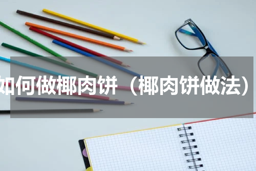 如何做椰肉饼（椰肉饼做法）