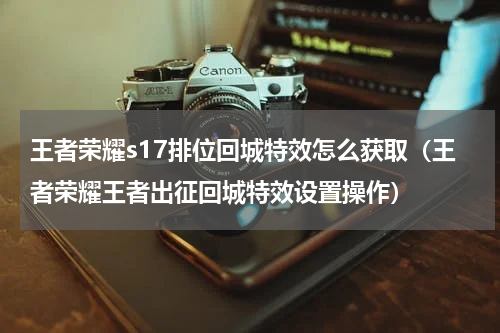 王者荣耀s17排位回城特效怎么获取（王者荣耀王者出征回城特效设置操作）