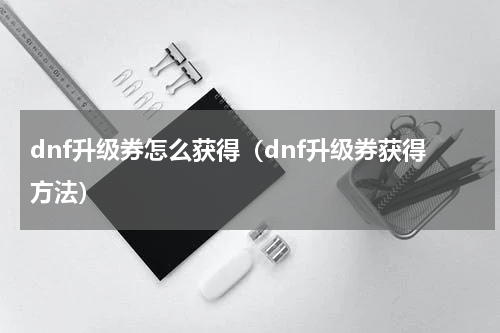 dnf升级券怎么获得（dnf升级券获得方法）