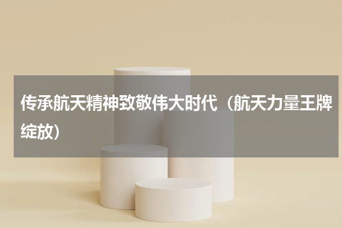 传承航天精神致敬伟大时代（航天力量王牌绽放）