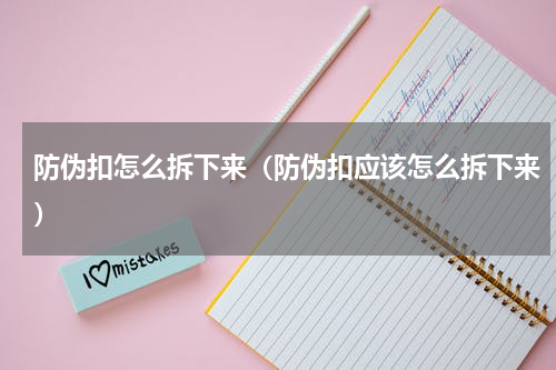 防伪扣怎么拆下来（防伪扣应该怎么拆下来）