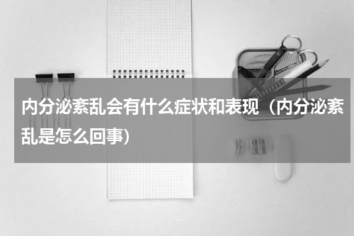 内分泌紊乱会有什么症状和表现（内分泌紊乱是怎么回事）