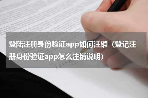 登陆注册身份验证app如何注销（登记注册身份验证app怎么注销说明）