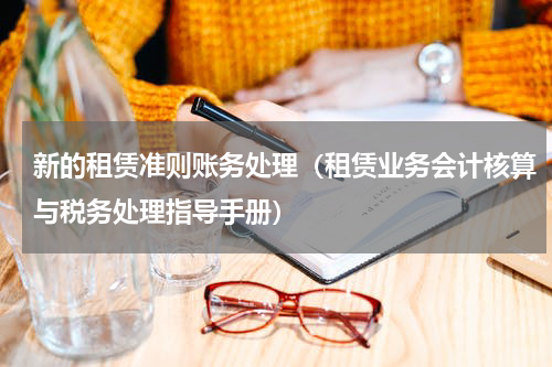 新的租赁准则账务处理（租赁业务会计核算与税务处理指导手册）