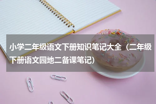 小学二年级语文下册知识笔记大全（二年级下册语文园地二备课笔记）