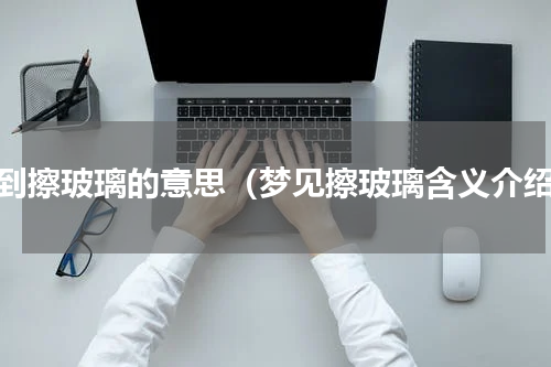 梦到擦玻璃的意思（梦见擦玻璃含义介绍）