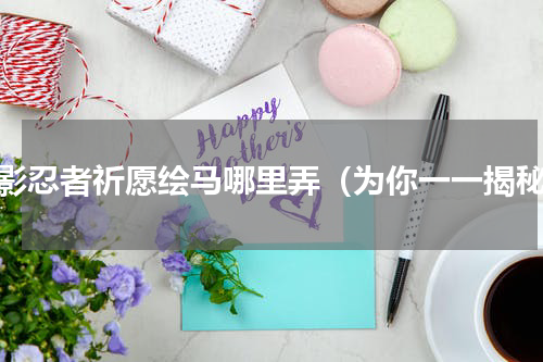 火影忍者祈愿绘马哪里弄（为你一一揭秘）