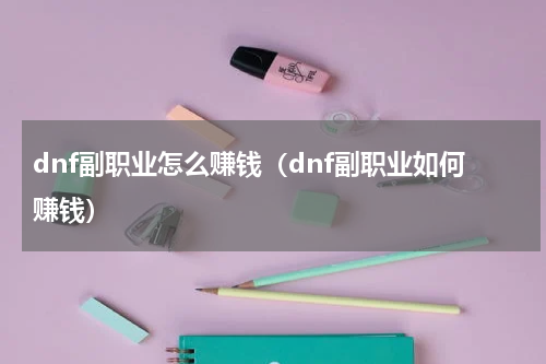 dnf副职业怎么赚钱（dnf副职业如何赚钱）