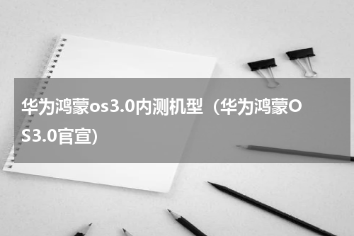 华为鸿蒙os3.0内测机型（华为鸿蒙OS3.0官宣）