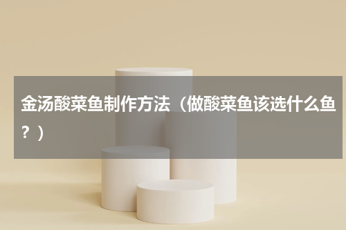 金汤酸菜鱼制作方法（做酸菜鱼该选什么鱼？）