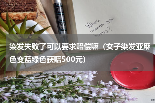 染发失败了可以要求赔偿嘛（女子染发亚麻色变蓝绿色获赔500元）