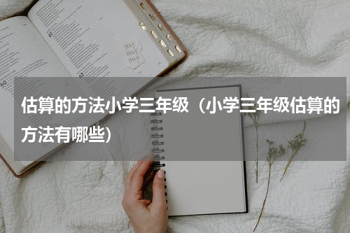 估算的方法小学三年级（小学三年级估算的方法有哪些）