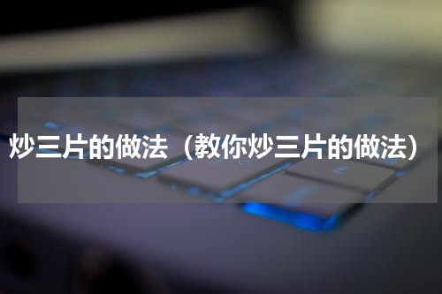 炒三片的做法（教你炒三片的做法）