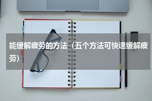 能缓解疲劳的方法（五个方法可快速缓解疲劳）