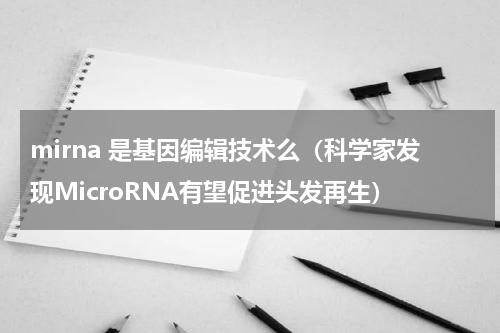 mirna 是基因编辑技术么（科学家发现MicroRNA有望促进头发再生）