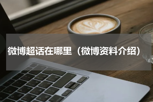微博超话在哪里（微博资料介绍）