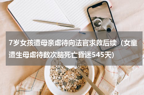 7岁女孩遭母亲虐待向法官求救后续（女童遭生母虐待数次脑死亡昏迷545天）