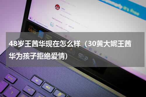 48岁王茜华现在怎么样（30黄大妮王茜华为孩子拒绝爱情）