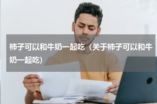 柿子可以和牛奶一起吃（关于柿子可以和牛奶一起吃）