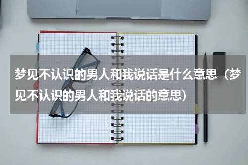 梦见不认识的男人和我说话是什么意思（梦见不认识的男人和我说话的意思）