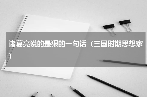 诸葛亮说的最狠的一句话（三国时期思想家）