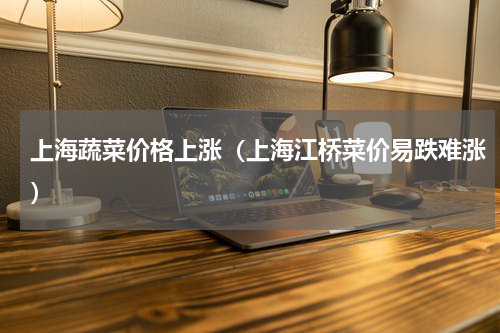 上海蔬菜价格上涨（上海江桥菜价易跌难涨）
